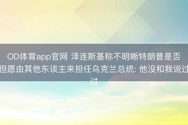 OD体育app官网 泽连斯基称不明晰特朗普是否但愿由其他东谈主来担任乌克兰总统: 他没和我说过