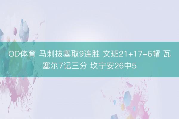 OD体育 马刺拔塞取9连胜 文班21+17+6帽 瓦塞尔7记三分 坎宁安26中5