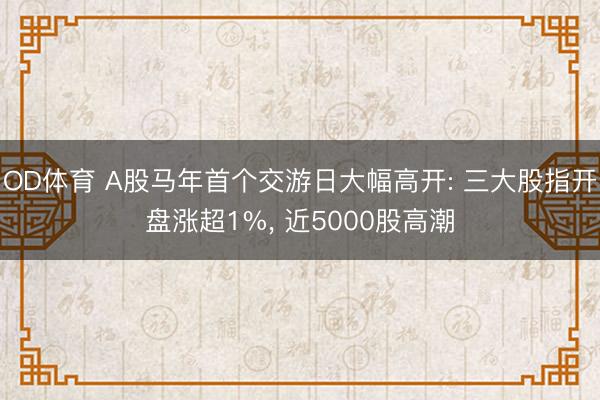 OD体育 A股马年首个交游日大幅高开: 三大股指开盘涨超1%, 近5000股高潮