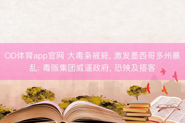OD体育app官网 大毒枭被毙, 激发墨西哥多州暴乱: 毒贩集团威逼政府, 恐殃及搭客