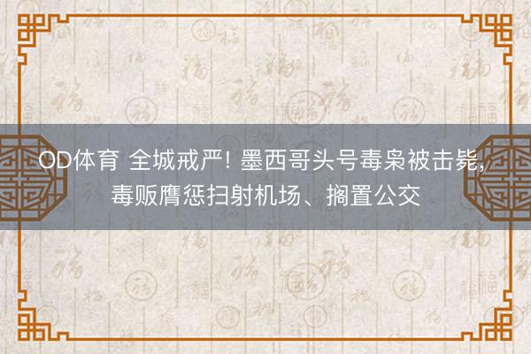 OD体育 全城戒严! 墨西哥头号毒枭被击毙， 毒贩膺惩扫射机场、搁置公交
