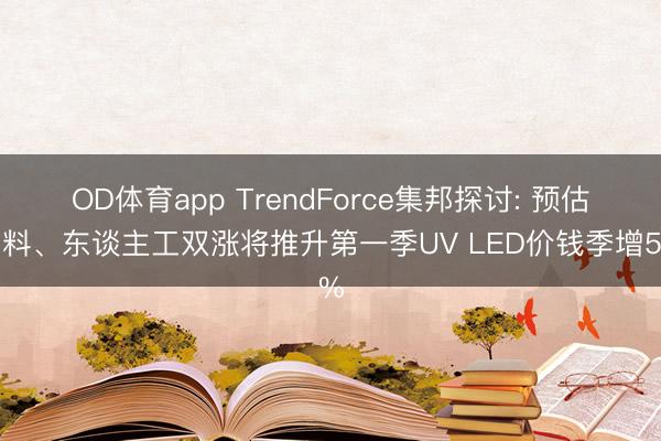 OD体育app TrendForce集邦探讨: 预估物料、东谈主工双涨将推升第一季UV LED价钱季增5%