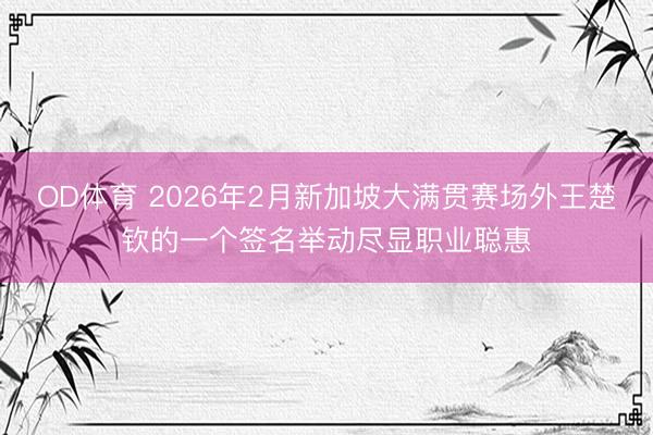 OD体育 2026年2月新加坡大满贯赛场外王楚钦的一个签名举动尽显职业聪惠