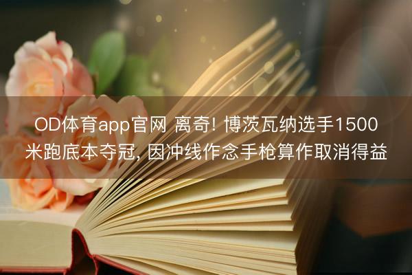 OD体育app官网 离奇! 博茨瓦纳选手1500米跑底本夺冠， 因冲线作念手枪算作取消得益