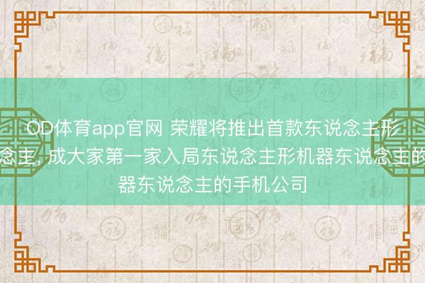 OD体育app官网 荣耀将推出首款东说念主形机器东说念主， 成大家第一家入局东说念主形机器东说念主的手机公司