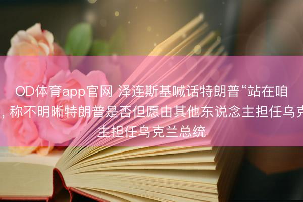 OD体育app官网 泽连斯基喊话特朗普“站在咱们这边”， 称不明晰特朗普是否但愿由其他东说念主担任乌克兰总统