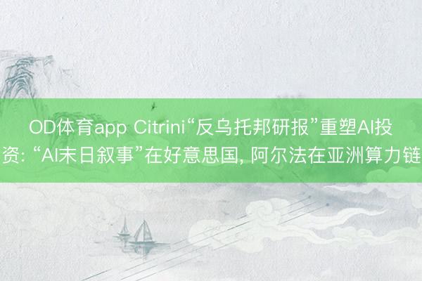 OD体育app Citrini“反乌托邦研报”重塑AI投资: “AI末日叙事”在好意思国， 阿尔法在亚洲算力链