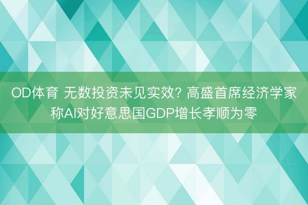 OD体育 无数投资未见实效? 高盛首席经济学家称AI对好意思国GDP增长孝顺为零