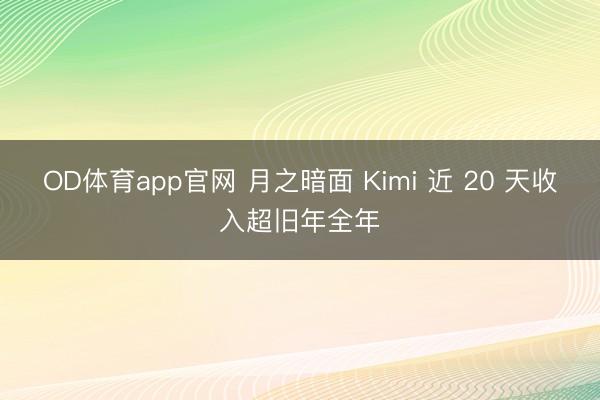 OD体育app官网 月之暗面 Kimi 近 20 天收入超旧年全年