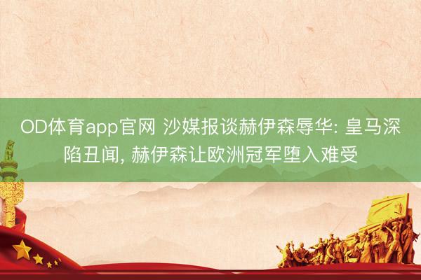 OD体育app官网 沙媒报谈赫伊森辱华: 皇马深陷丑闻， 赫伊森让欧洲冠军堕入难受
