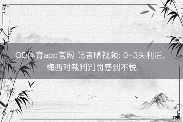 OD体育app官网 记者晒视频: 0-3失利后， 梅西对裁判判罚感到不悦