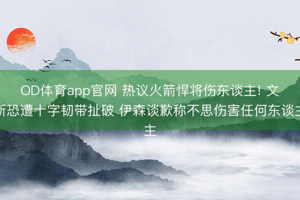 OD体育app官网 热议火箭悍将伤东谈主! 文斯恐遭十字韧带扯破 伊森谈歉称不思伤害任何东谈主