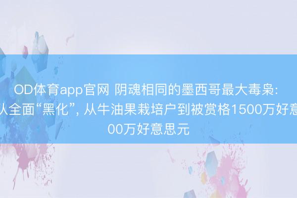 OD体育app官网 阴魂相同的墨西哥最大毒枭: 在警队全面“黑化”， 从牛油果栽培户到被赏格1500万好意思元