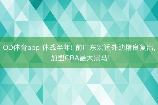 OD体育app 休战半年! 前广东宏远外助精良复出， 加盟CBA最大黑马!