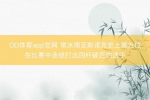 OD体育app官网 常冰周至斯诺克史上第九位在比赛中连结打出四杆破百的选手