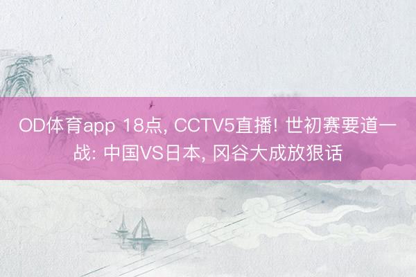 OD体育app 18点， CCTV5直播! 世初赛要道一战: 中国VS日本， 冈谷大成放狠话