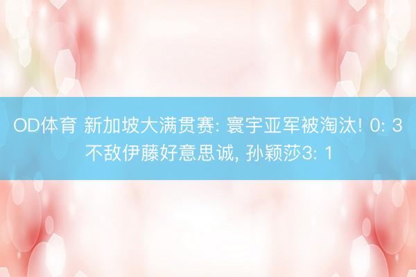 OD体育 新加坡大满贯赛: 寰宇亚军被淘汰! 0: 3不敌伊藤好意思诚, 孙颖莎3: 1
