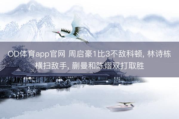 OD体育app官网 周启豪1比3不敌科顿， 林诗栋横扫敌手， 蒯曼和陈熠双打取胜
