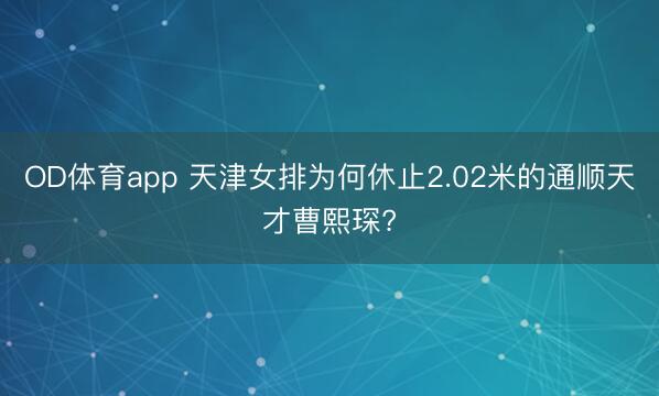 OD体育app 天津女排为何休止2.02米的通顺天才曹熙琛?