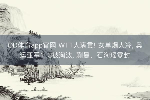 OD体育app官网 WTT大满贯! 女单爆大冷， 奥运亚军1: 3被淘汰， 蒯曼、石洵瑶零封