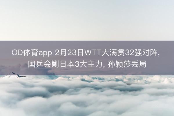 OD体育app 2月23日WTT大满贯32强对阵， 国乒会剿日本3大主力， 孙颖莎丢局