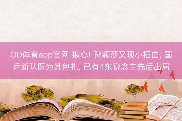 OD体育app官网 揪心! 孙颖莎又现小插曲， 国乒新队医为其包扎， 已有4东说念主先后出局