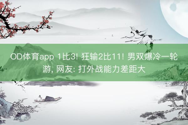 OD体育app 1比3! 狂输2比11! 男双爆冷一轮游， 网友: 打外战能力差距大