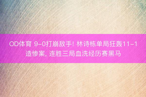 OD体育 9-0打崩敌手! 林诗栋单局狂轰11-1造惨案， 连胜三局血洗经历赛黑马