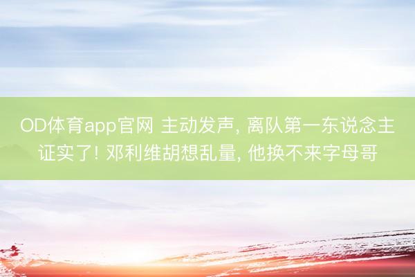 OD体育app官网 主动发声， 离队第一东说念主证实了! 邓利维胡想乱量， 他换不来字母哥