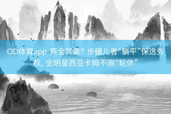 OD体育app 两全其美? 步碾儿者“躺平”保选秀权， 全明星西亚卡姆不测“轮休”