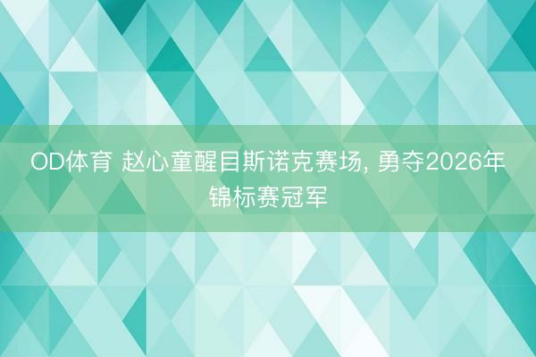 OD体育 赵心童醒目斯诺克赛场， 勇夺2026年锦标赛冠军