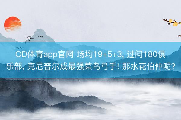 OD体育app官网 场均19+5+3, 过问180俱乐部, 克尼普尔成最强菜鸟弓手! 那水花伯仲呢?