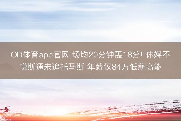 OD体育app官网 场均20分钟轰18分! 休媒不悦斯通未追托马斯 年薪仅84万低薪高能