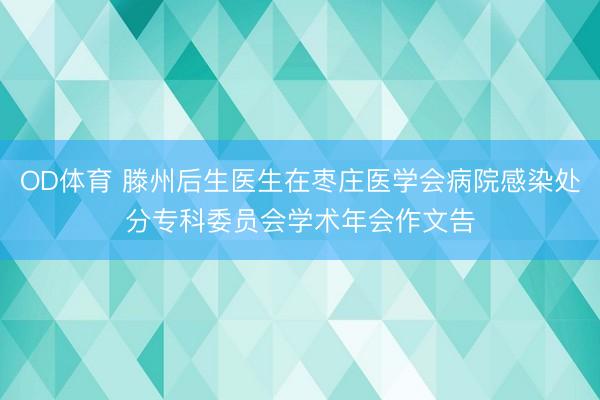 OD体育 滕州后生医生在枣庄医学会病院感染处分专科委员会学术年会作文告