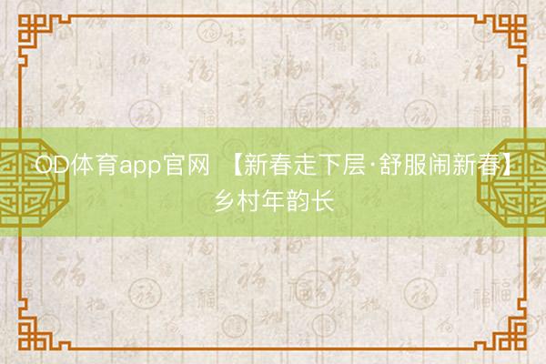 OD体育app官网 【新春走下层·舒服闹新春】乡村年韵长