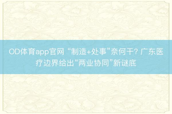 OD体育app官网 “制造+处事”奈何干? 广东医疗边界给出“两业协同”新谜底