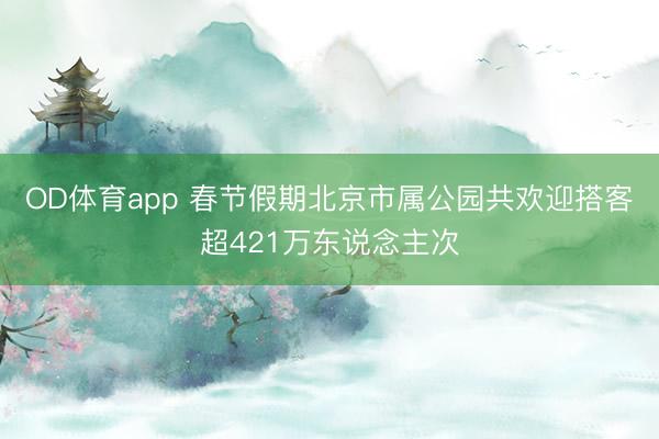 OD体育app 春节假期北京市属公园共欢迎搭客超421万东说念主次