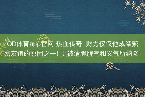 OD体育app官网 热血传奇: 财力仅仅他成绩繁密友谊的原因之一! 更被清脆脾气和义气所纳降!