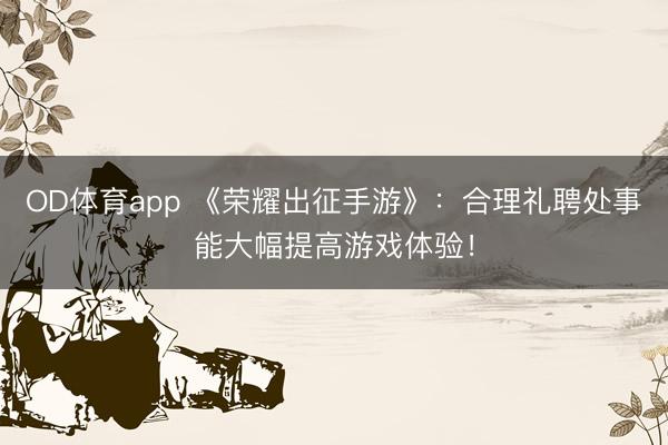 OD体育app 《荣耀出征手游》：合理礼聘处事能大幅提高游戏体验！
