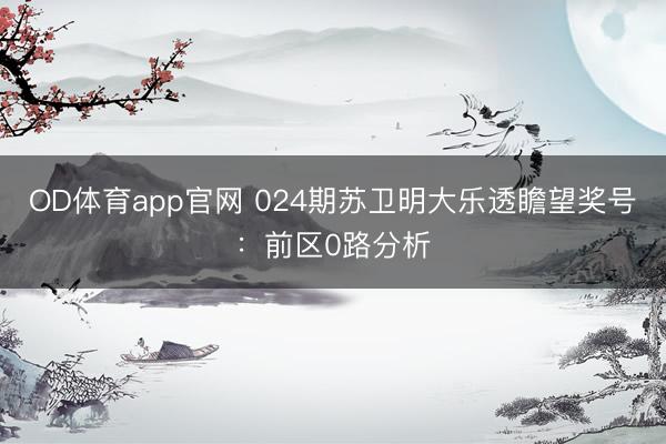 OD体育app官网 024期苏卫明大乐透瞻望奖号：前区0路分析