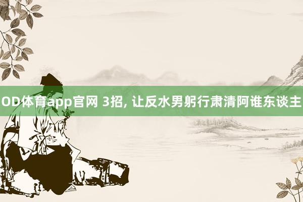 OD体育app官网 3招， 让反水男躬行肃清阿谁东谈主