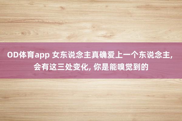 OD体育app 女东说念主真确爱上一个东说念主， 会有这三处变化， 你是能嗅觉到的