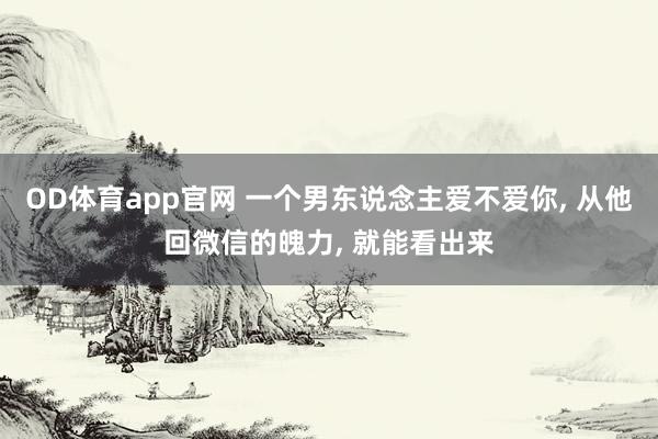 OD体育app官网 一个男东说念主爱不爱你， 从他回微信的魄力， 就能看出来
