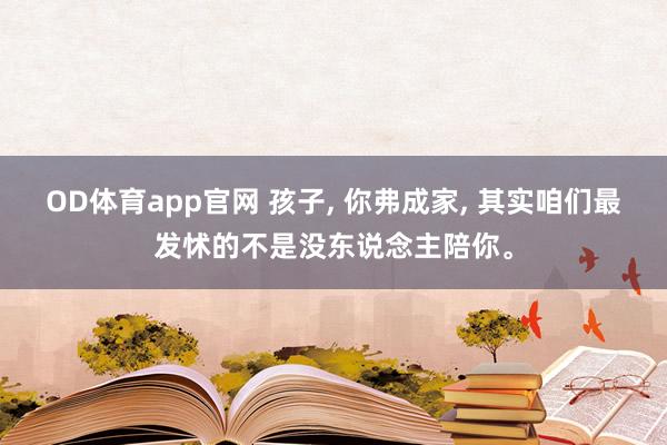 OD体育app官网 孩子， 你弗成家， 其实咱们最发怵的不是没东说念主陪你。
