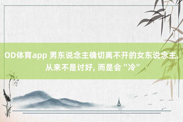 OD体育app 男东说念主确切离不开的女东说念主， 从来不是讨好， 而是会“冷”