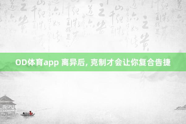 OD体育app 离异后， 克制才会让你复合告捷