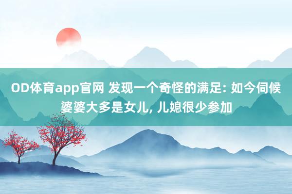 OD体育app官网 发现一个奇怪的满足: 如今伺候婆婆大多是女儿， 儿媳很少参加