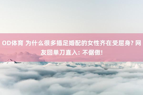 OD体育 为什么很多插足婚配的女性齐在受屈身? 网友回单刀直入: 不倨傲!