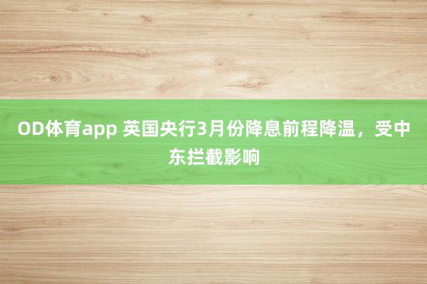 OD体育app 英国央行3月份降息前程降温，受中东拦截影响