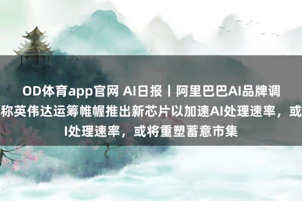 OD体育app官网 AI日报丨阿里巴巴AI品牌调处为千问，音书称英伟达运筹帷幄推出新芯片以加速AI处理速率，或将重塑蓄意市集